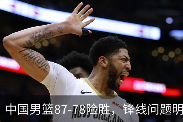 中国男篮87-78险胜，锋线问题明显，四球员状态不佳，廖三宁是最大功臣